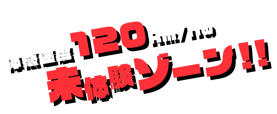 体感速度120km/hの未体験ゾーン!!